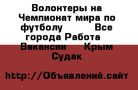 Волонтеры на Чемпионат мира по футболу 2018. - Все города Работа » Вакансии   . Крым,Судак